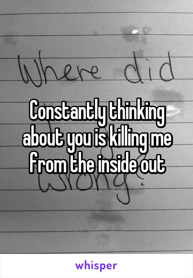 Constantly thinking about you is killing me from the inside out