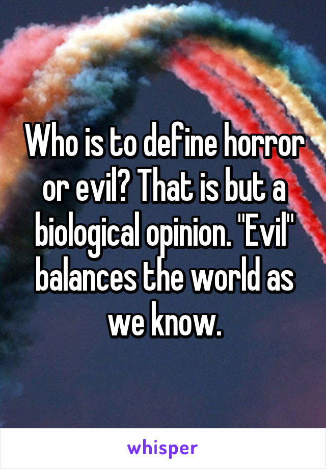 Who is to define horror or evil? That is but a biological opinion. "Evil" balances the world as we know.