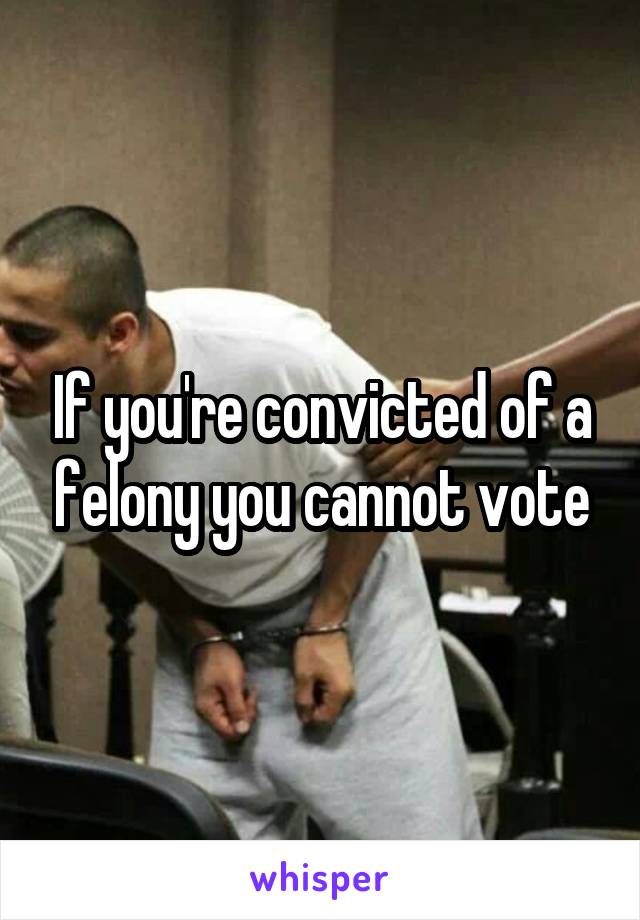 If you're convicted of a felony you cannot vote