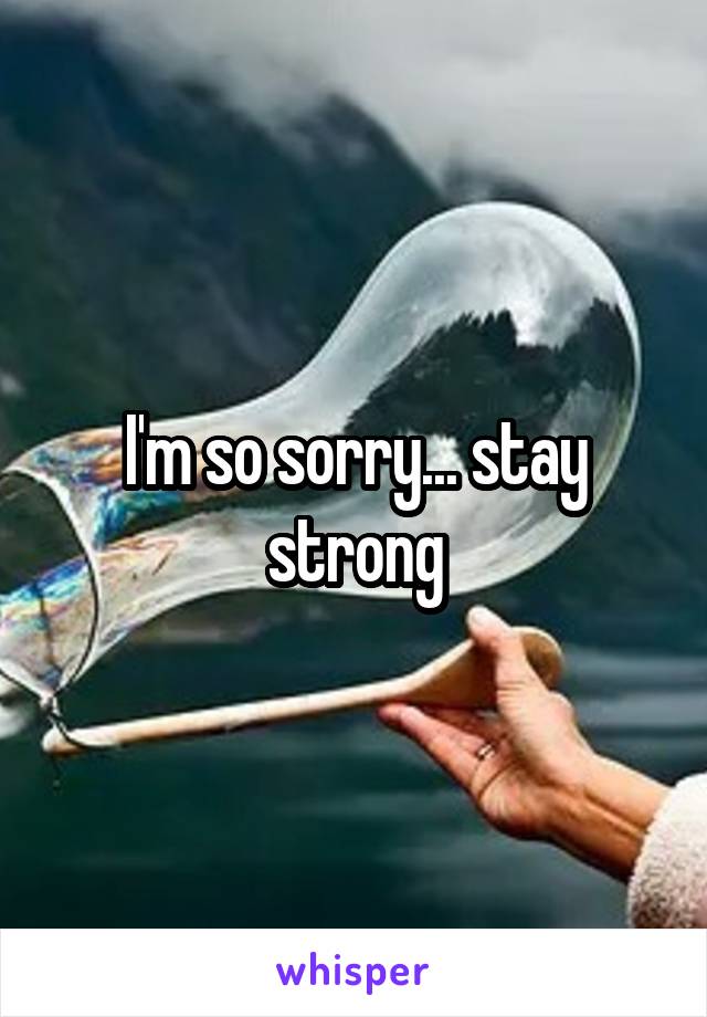 I'm so sorry... stay strong