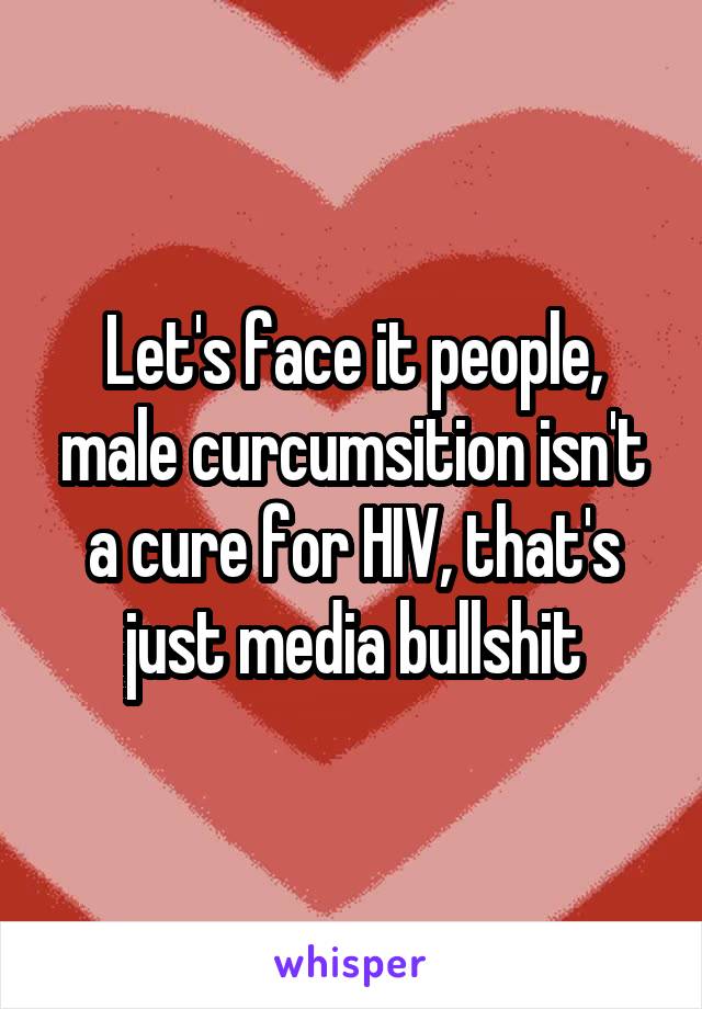 Let's face it people, male curcumsition isn't a cure for HIV, that's just media bullshit