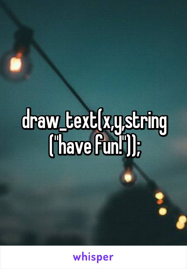 draw_text(x,y,string
("have fun!"));