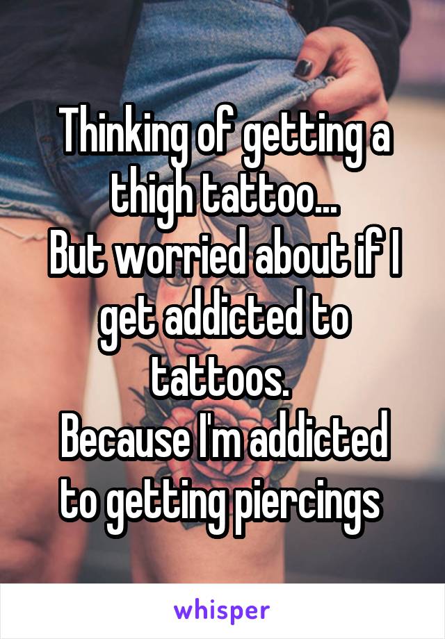 Thinking of getting a thigh tattoo...
But worried about if I get addicted to tattoos. 
Because I'm addicted to getting piercings 