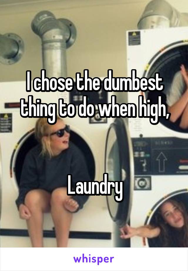 I chose the dumbest thing to do when high,


Laundry