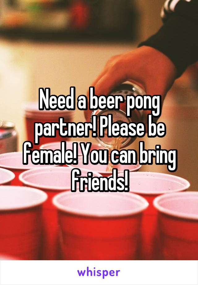Need a beer pong partner! Please be female! You can bring friends!