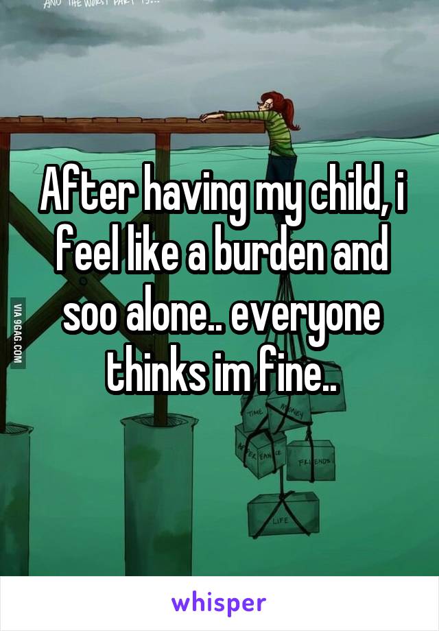 After having my child, i feel like a burden and soo alone.. everyone thinks im fine..
