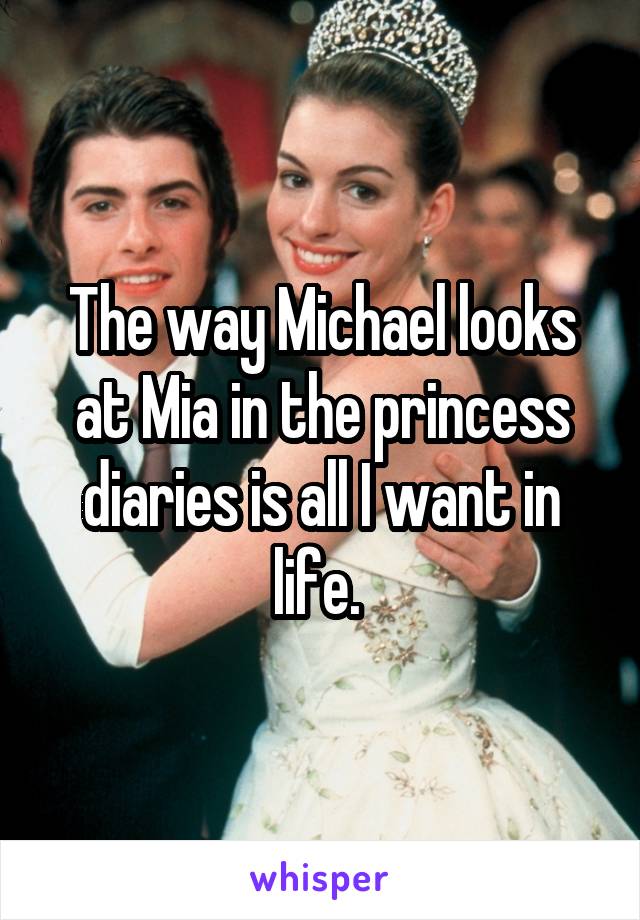 The way Michael looks at Mia in the princess diaries is all I want in life. 