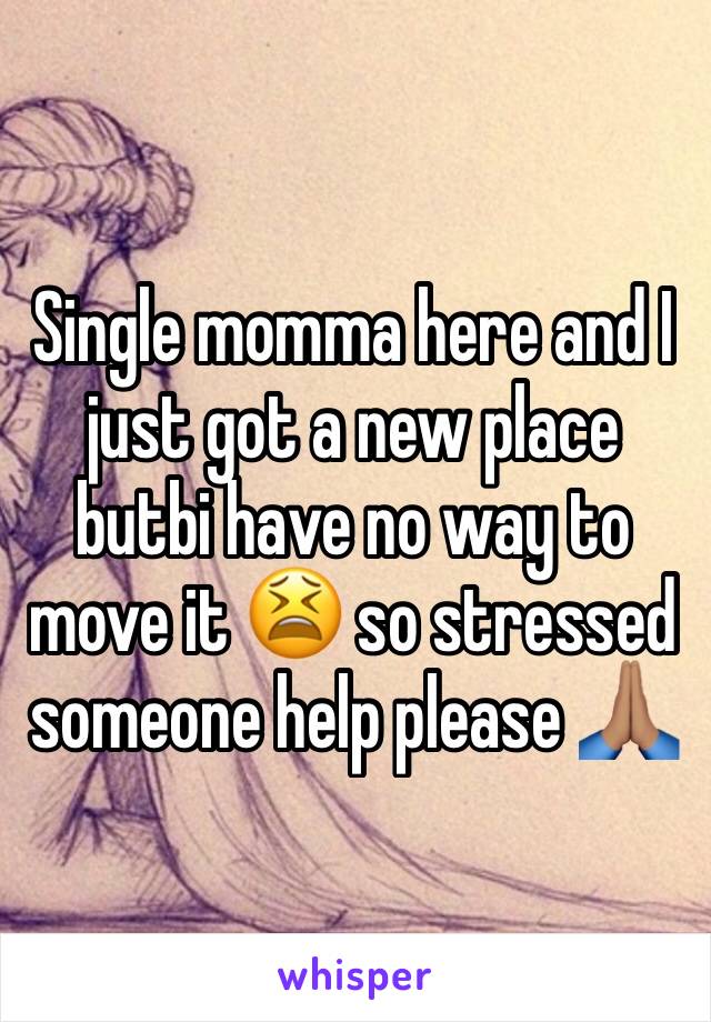 Single momma here and I just got a new place butbi have no way to move it 😫 so stressed someone help please 🙏🏽