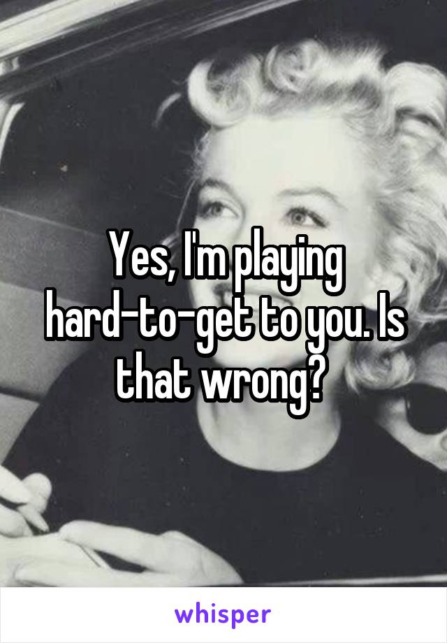 Yes, I'm playing hard-to-get to you. Is that wrong? 