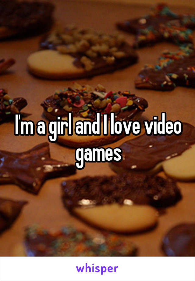 I'm a girl and I love video games
