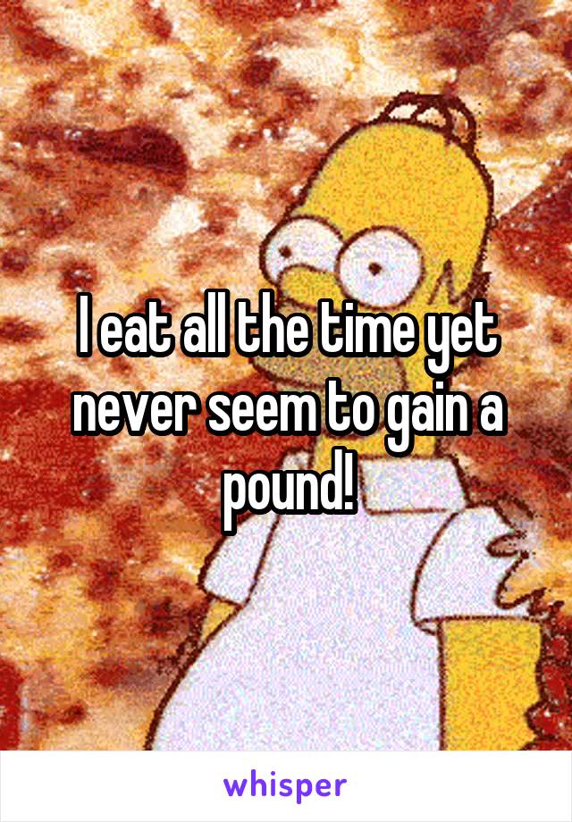 I eat all the time yet never seem to gain a pound!