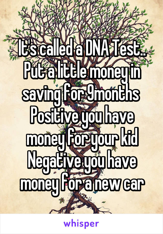 It's called a DNA Test..
Put a little money in saving for 9months 
Positive you have money for your kid
Negative you have money for a new car