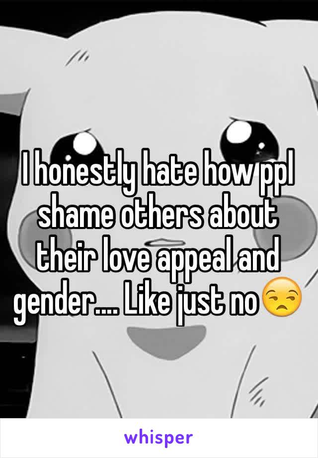 I honestly hate how ppl shame others about their love appeal and gender.... Like just no😒