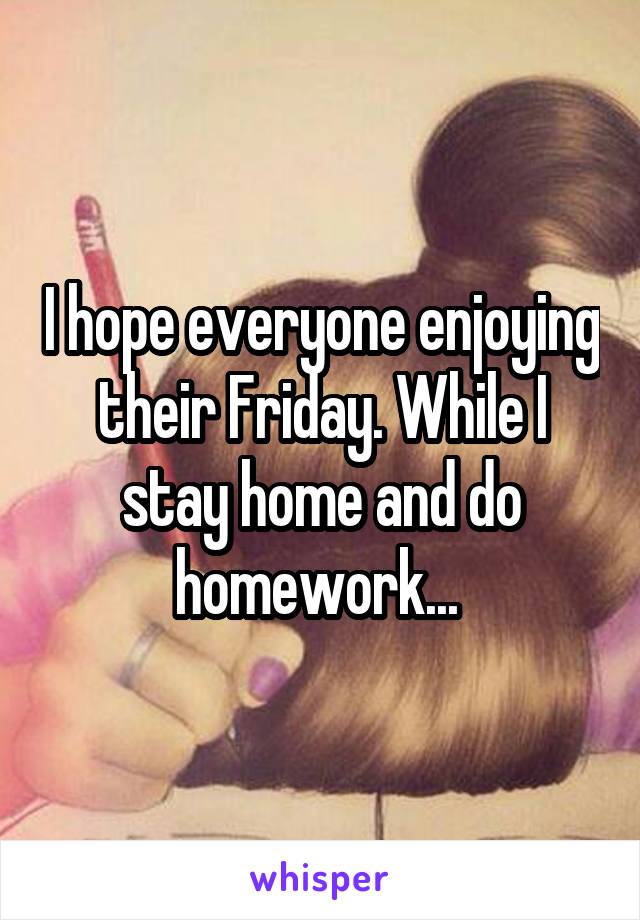I hope everyone enjoying their Friday. While I stay home and do homework... 