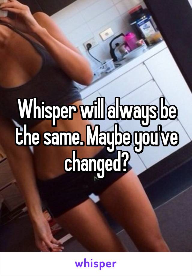 Whisper will always be the same. Maybe you've changed?