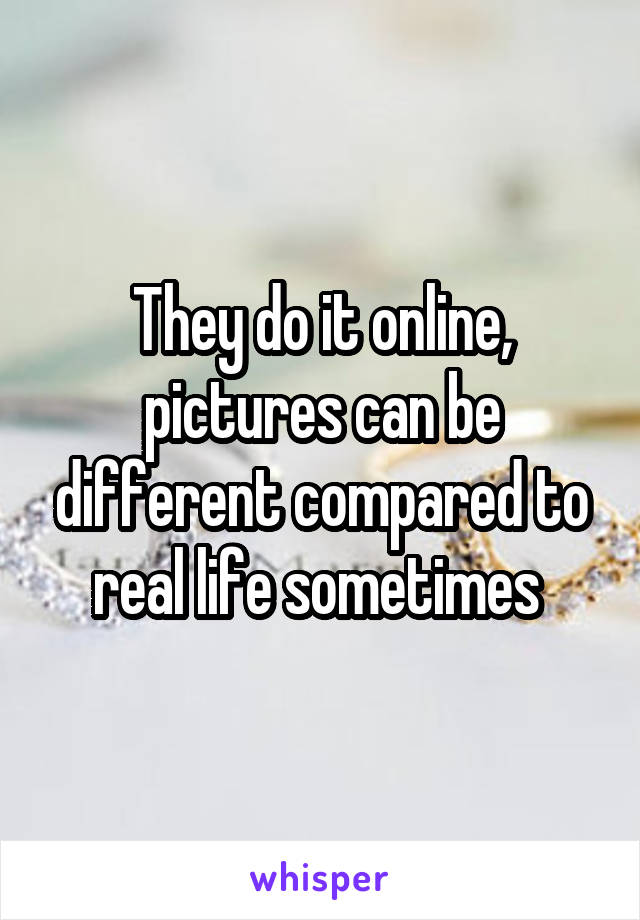 They do it online, pictures can be different compared to real life sometimes 