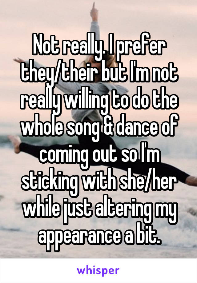 Not really. I prefer they/their but I'm not really willing to do the whole song & dance of coming out so I'm sticking with she/her while just altering my appearance a bit.