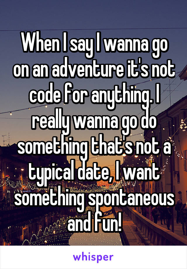When I say I wanna go on an adventure it's not code for anything. I really wanna go do something that's not a typical date, I want something spontaneous and fun!