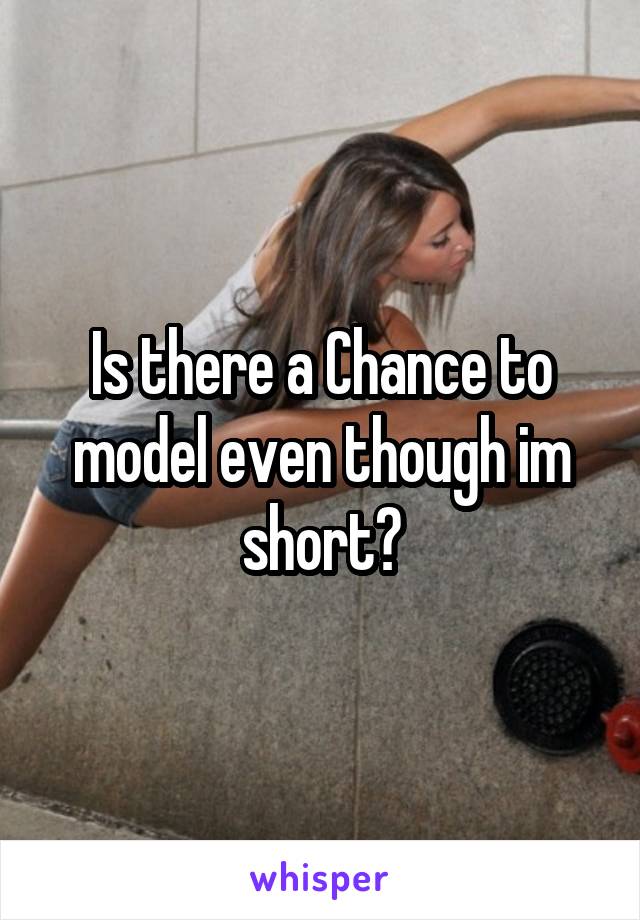 Is there a Chance to model even though im short?