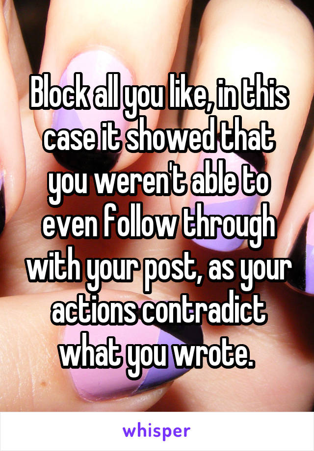 Block all you like, in this case it showed that you weren't able to even follow through with your post, as your actions contradict what you wrote. 