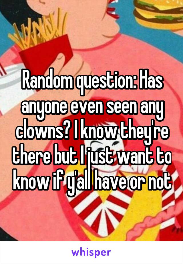 Random question: Has anyone even seen any clowns? I know they're there but I just want to know if y'all have or not