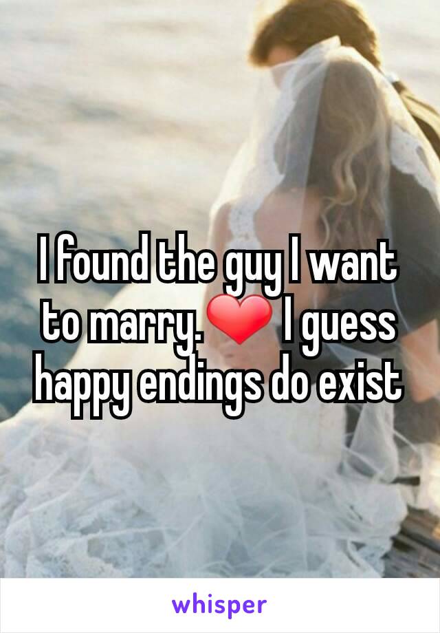 I found the guy I want to marry.❤ I guess happy endings do exist