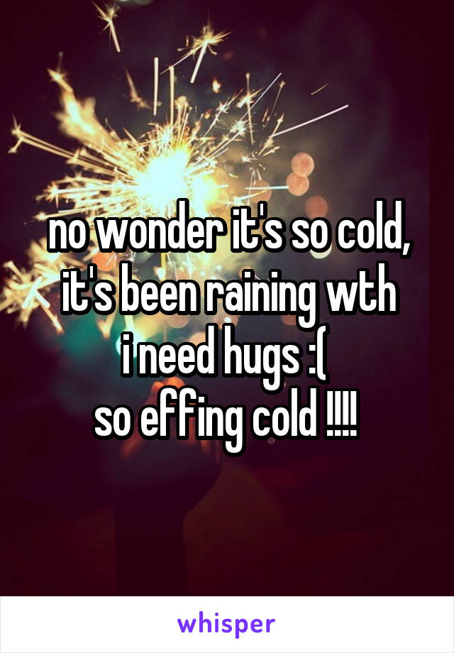 no wonder it's so cold, it's been raining wth
i need hugs :( 
so effing cold !!!! 