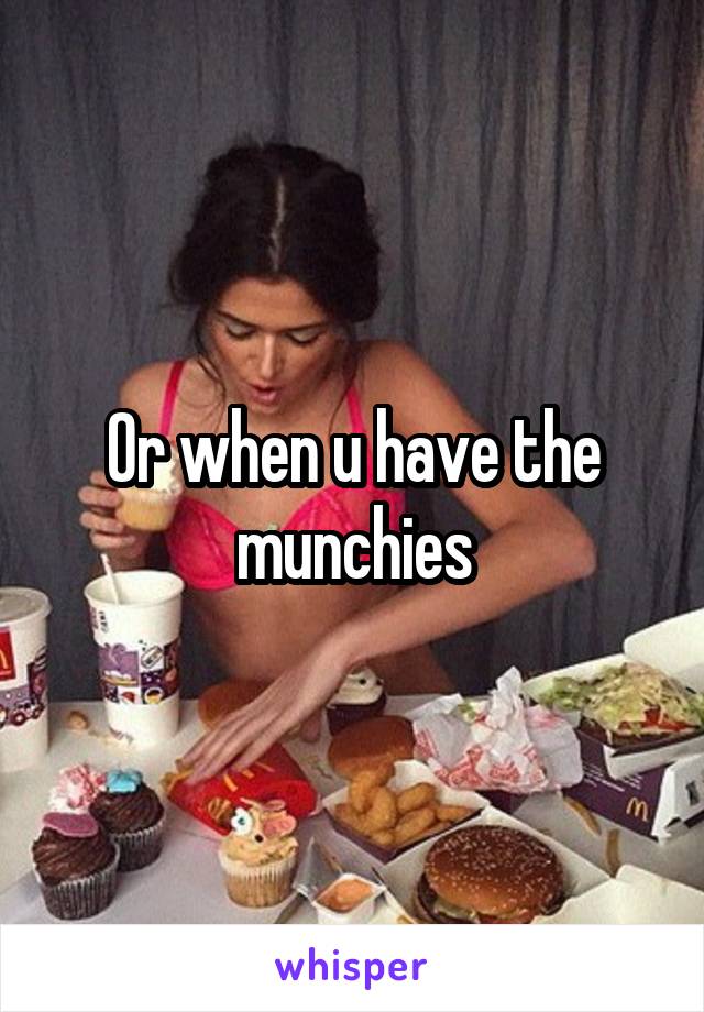 Or when u have the munchies