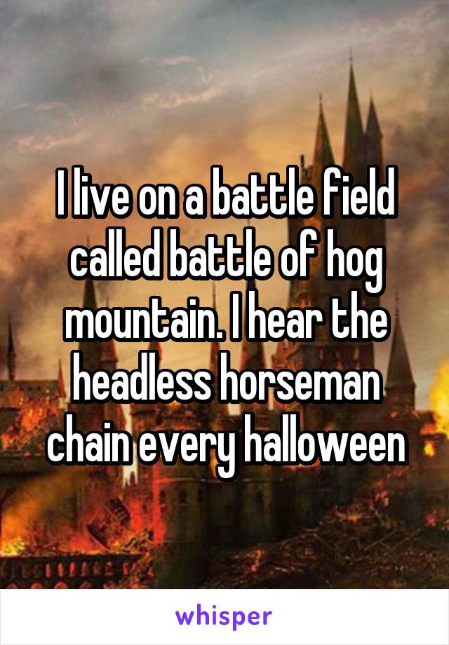 I live on a battle field called battle of hog mountain. I hear the headless horseman chain every halloween
