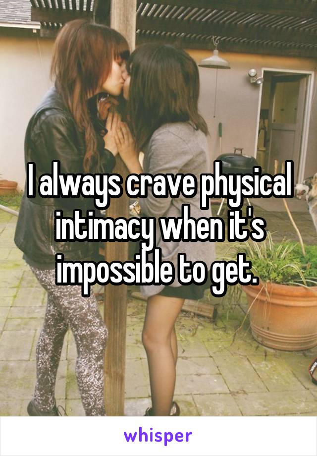 I always crave physical intimacy when it's impossible to get. 
