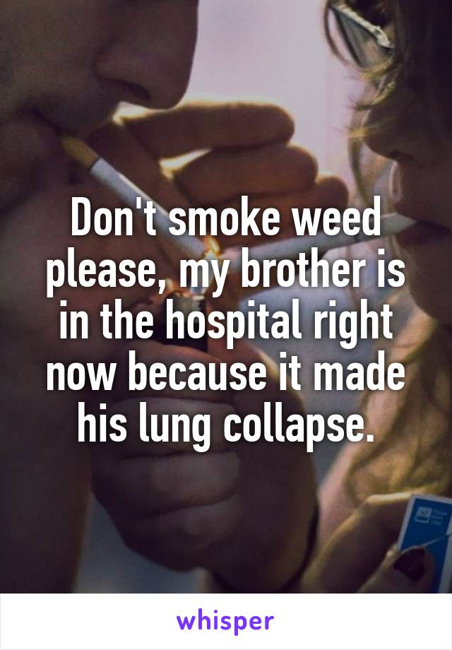 Don't smoke weed please, my brother is in the hospital right now because it made his lung collapse.
