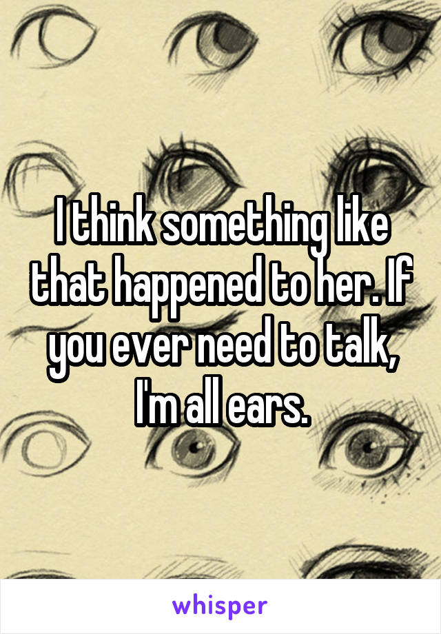 I think something like that happened to her. If you ever need to talk, I'm all ears.