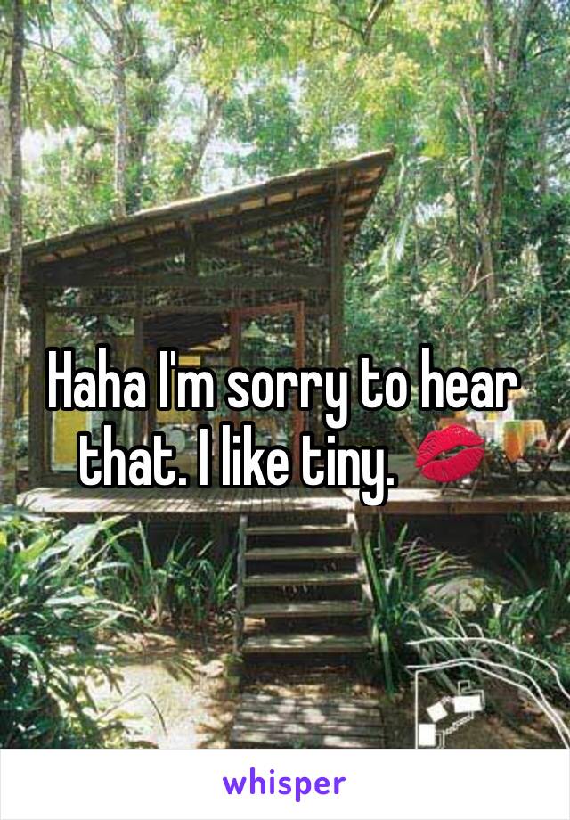 Haha I'm sorry to hear that. I like tiny. 💋