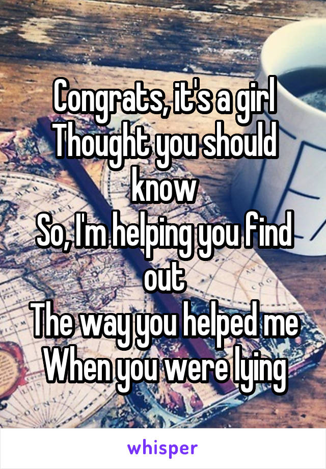 Congrats, it's a girl
Thought you should know
So, I'm helping you find out
The way you helped me
When you were lying