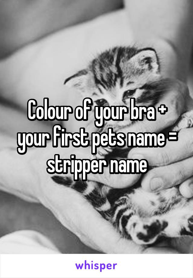 Colour of your bra + your first pets name = stripper name