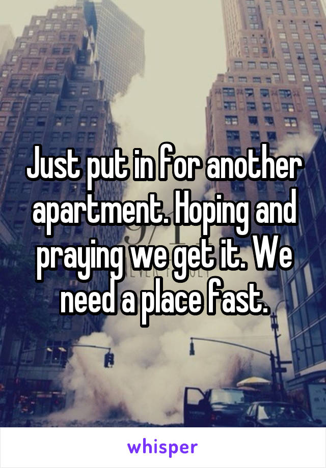 Just put in for another apartment. Hoping and praying we get it. We need a place fast.