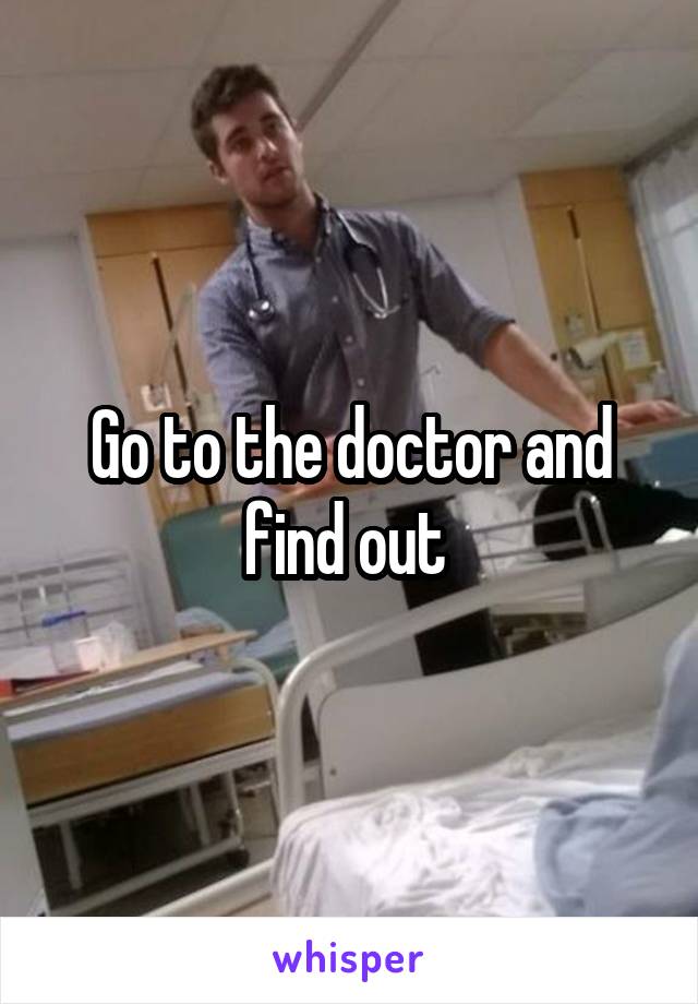 Go to the doctor and find out 