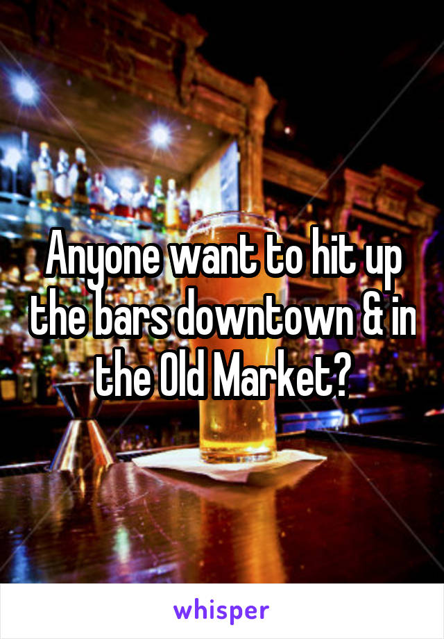 Anyone want to hit up the bars downtown & in the Old Market?