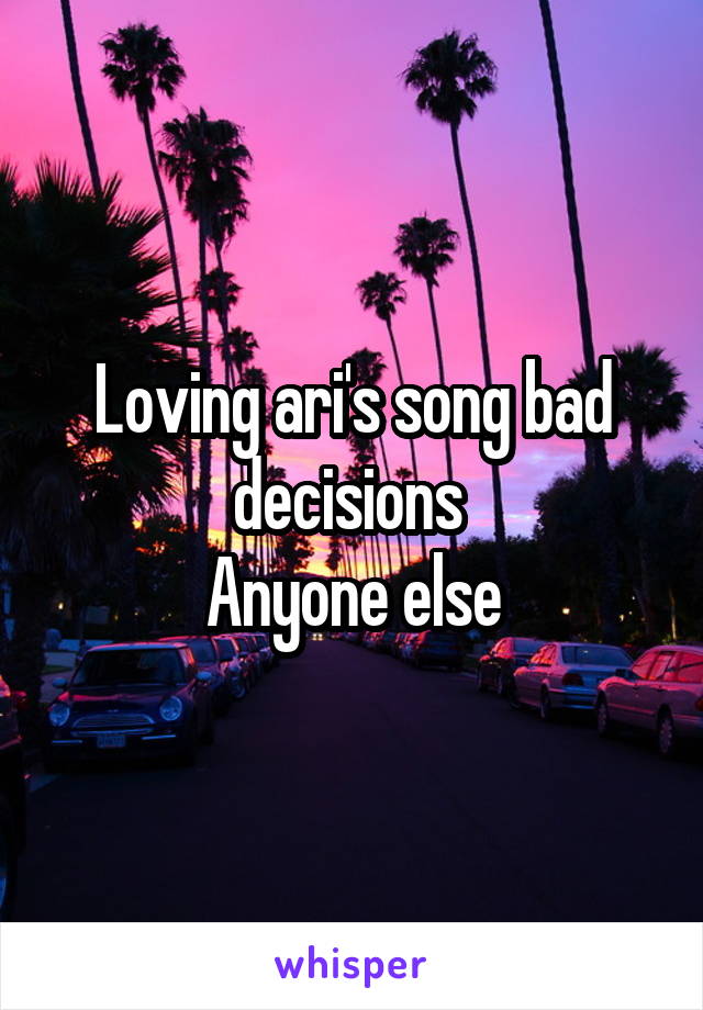 Loving ari's song bad decisions 
Anyone else