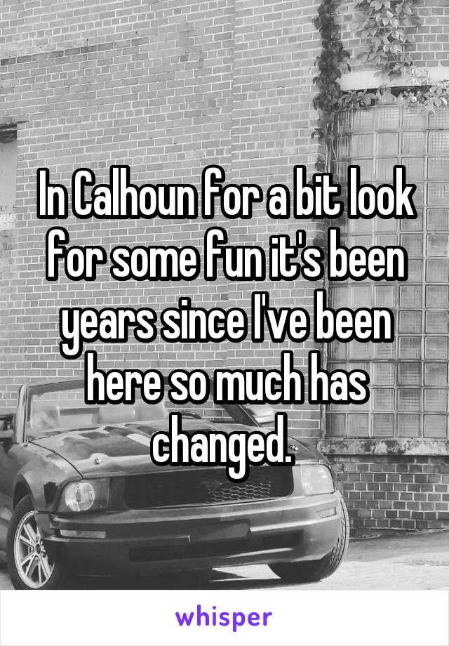 In Calhoun for a bit look for some fun it's been years since I've been here so much has changed. 