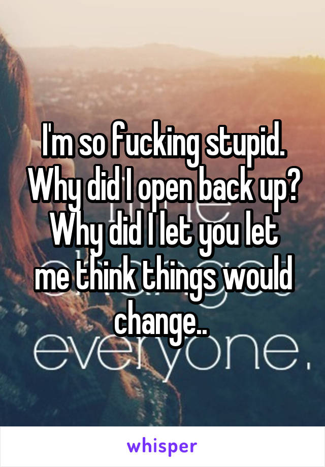 I'm so fucking stupid. Why did I open back up?
Why did I let you let me think things would change.. 