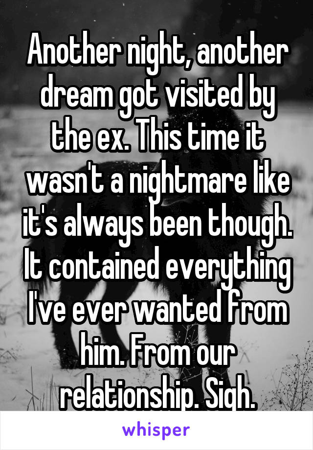 Another night, another dream got visited by the ex. This time it wasn't a nightmare like it's always been though. It contained everything I've ever wanted from him. From our relationship. Sigh.
