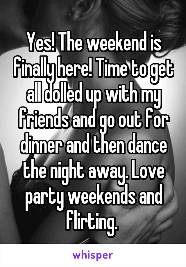 Yes! The weekend is finally here! Time to get all dolled up with my friends and go out for dinner and then dance the night away. Love party weekends and flirting. 