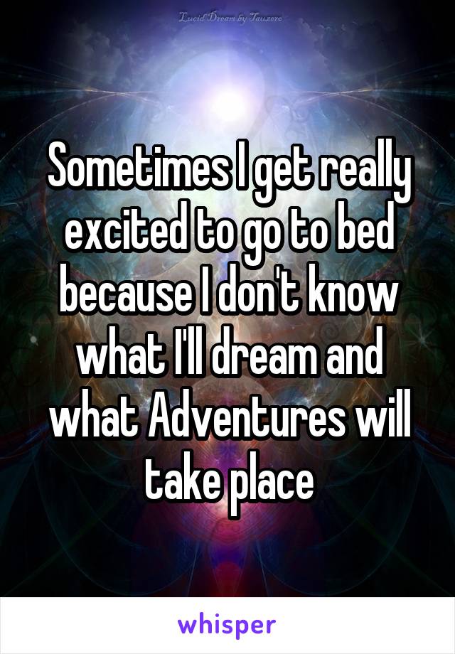 Sometimes I get really excited to go to bed because I don't know what I'll dream and what Adventures will take place
