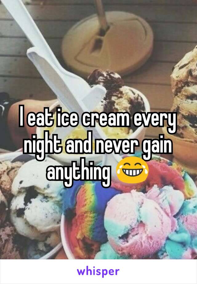 I eat ice cream every night and never gain anything 😂