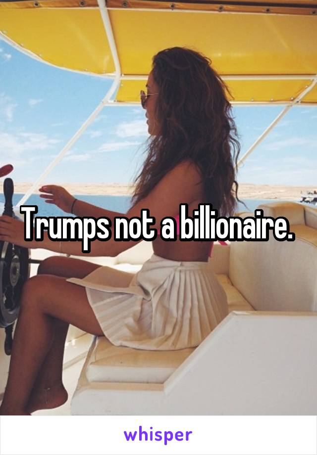 Trumps not a billionaire. 