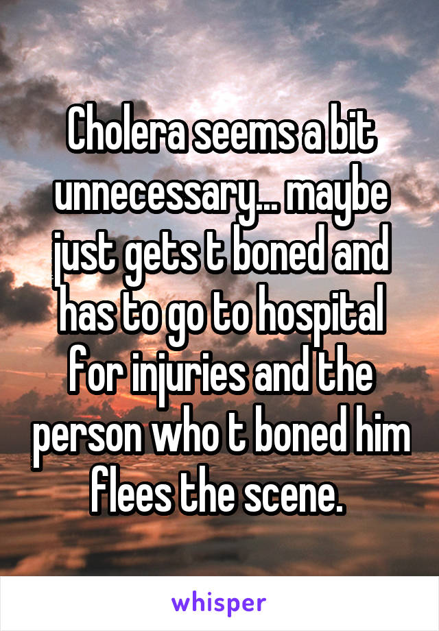 Cholera seems a bit unnecessary... maybe just gets t boned and has to go to hospital for injuries and the person who t boned him flees the scene. 