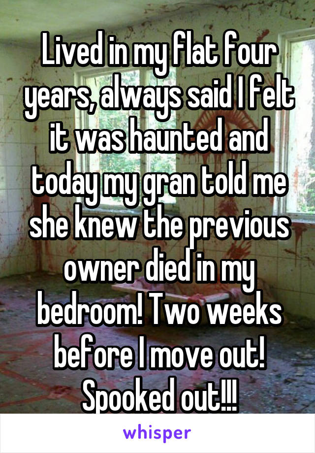 Lived in my flat four years, always said I felt it was haunted and today my gran told me she knew the previous owner died in my bedroom! Two weeks before I move out! Spooked out!!!