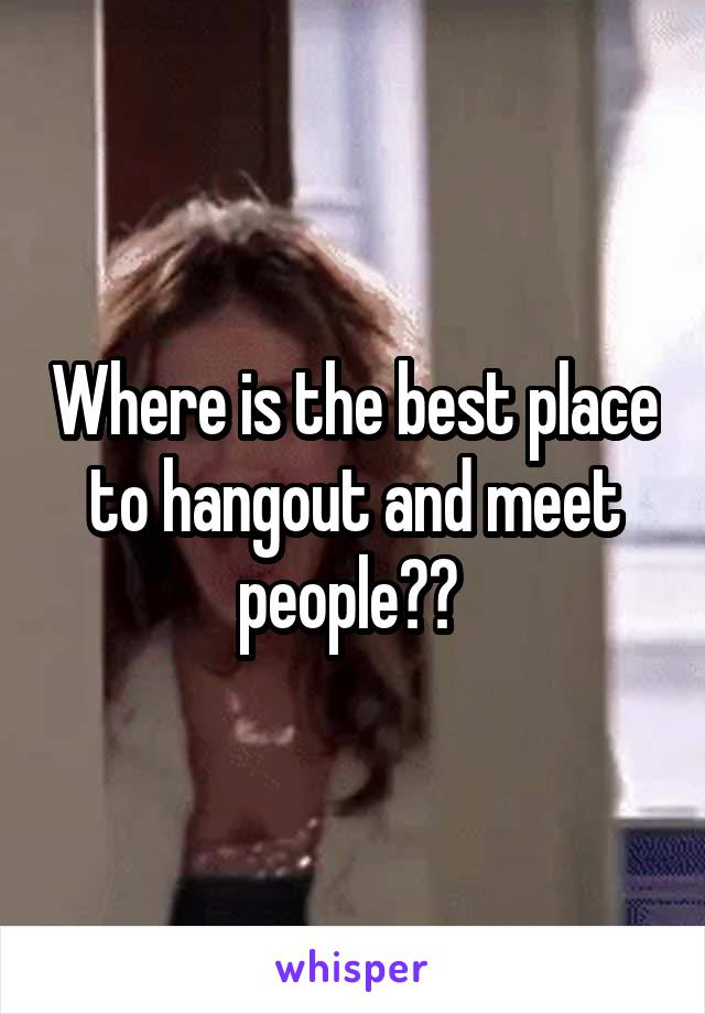 Where is the best place to hangout and meet people?? 