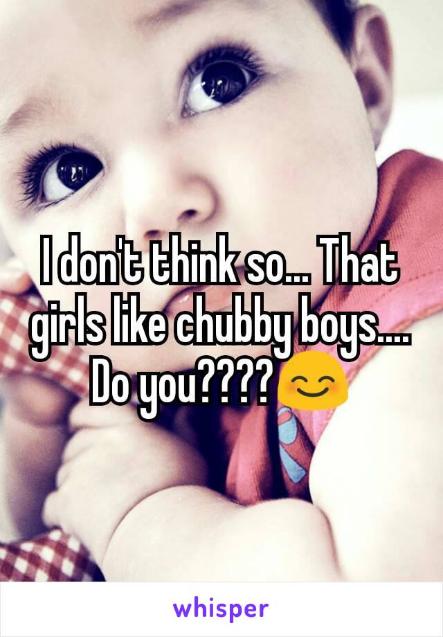 I don't think so... That girls like chubby boys....
Do you????😊